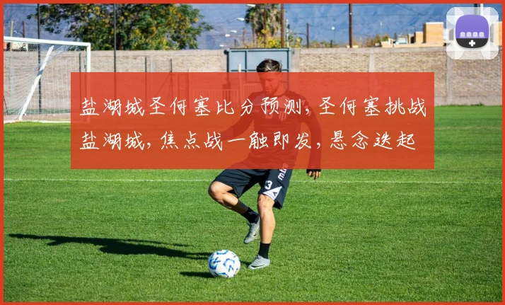 盐湖城圣何塞比分预测,圣何塞挑战盐湖城,焦点战一触即发,悬念迭起