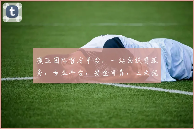 澳亚国际官方平台，一站式投资服务，专业平台，安全可靠，三大优势，值得信赖，三重保障，投资无忧。