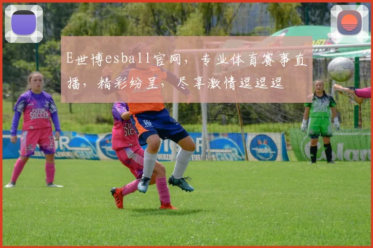 E世博esball官网，专业体育赛事直播，精彩纷呈，尽享激情逗逗逗