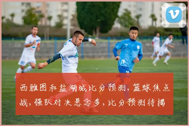 西雅图和盐湖城比分预测,篮球焦点战,强队对决悬念多,比分预测待揭晓,敬请关注
