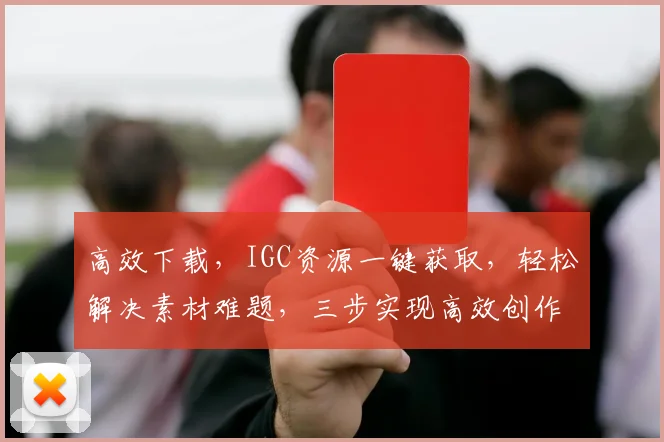 高效下载，IGC资源一键获取，轻松解决素材难题，三步实现高效创作，助力内容升级