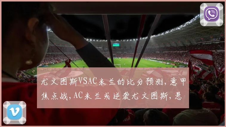 尤文图斯VSAC米兰的比分预测,意甲焦点战,AC米兰或逆袭尤文图斯,悬念再起,一触即发