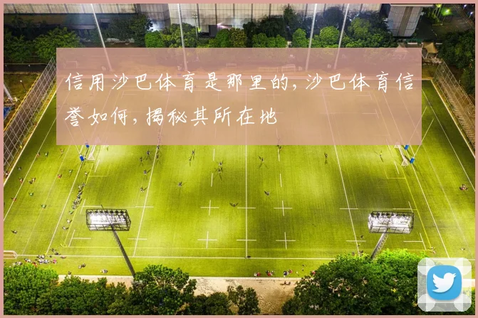 信用沙巴体育是那里的,沙巴体育信誉如何,揭秘其所在地