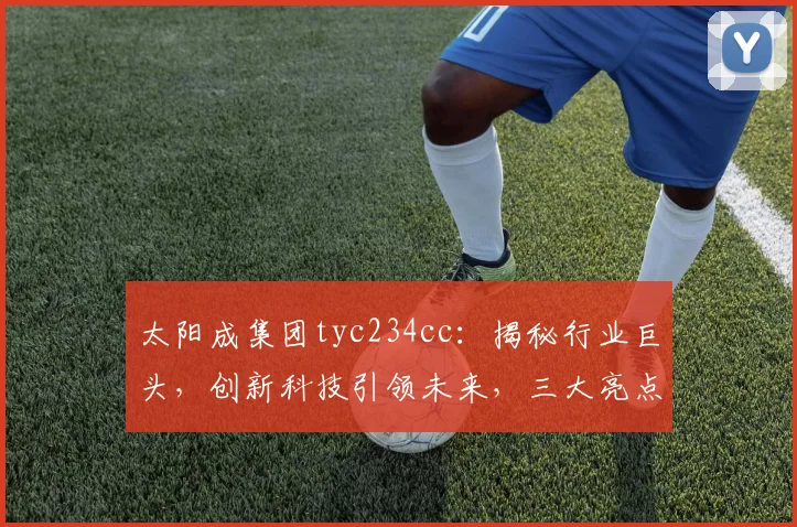 太阳成集团tyc234cc：揭秘行业巨头，创新科技引领未来，三大亮点不容错过，深度解析