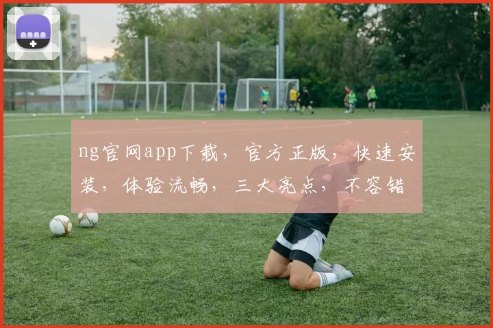 ng官网app下载，官方正版，快速安装，体验流畅，三大亮点，不容错过，