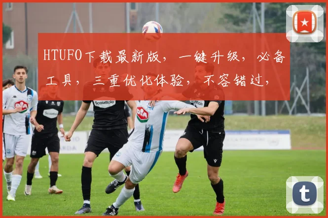 HTUFO下载最新版，一键升级，必备工具，三重优化体验，不容错过，速来下载